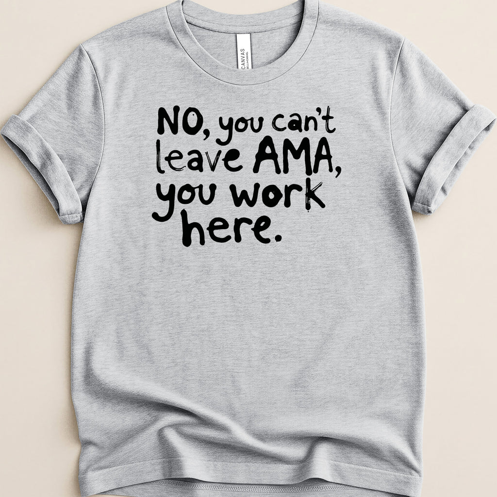 Light gray t-shirt with black text: "No, you can't leave AMA, you work here."