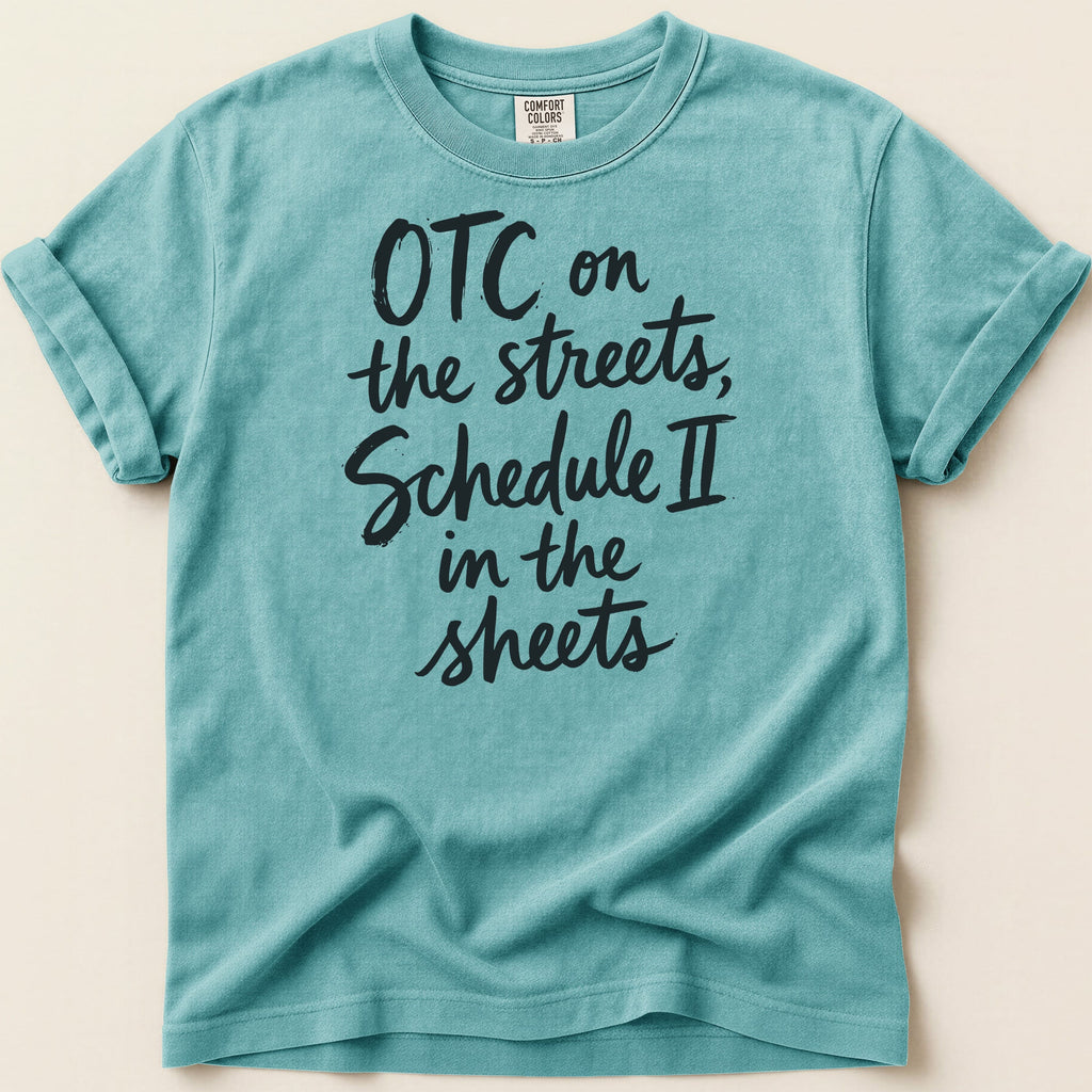 Teal t-shirt with black text reading "OTC on the streets, Schedule II in the sheets".