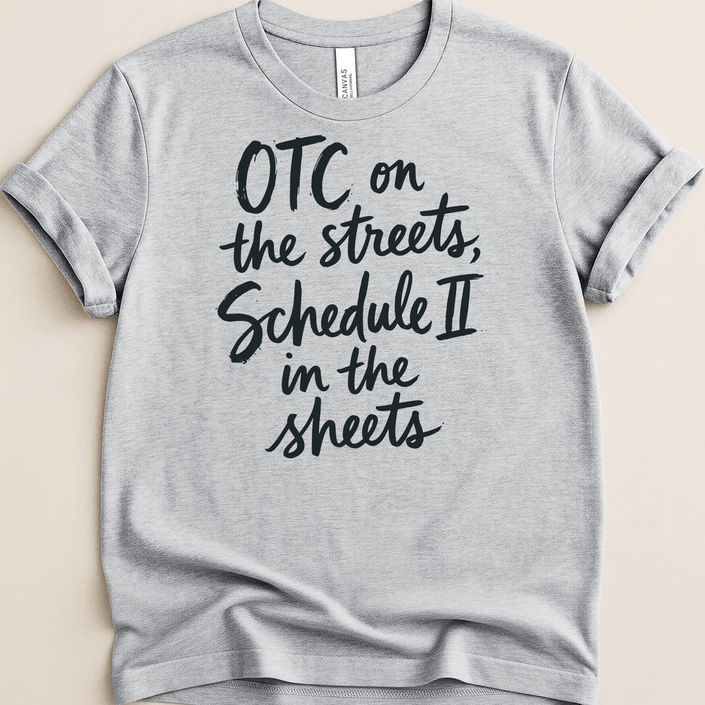 Gray t-shirt with black text "OTC on the streets, Schedule II in the sheets."