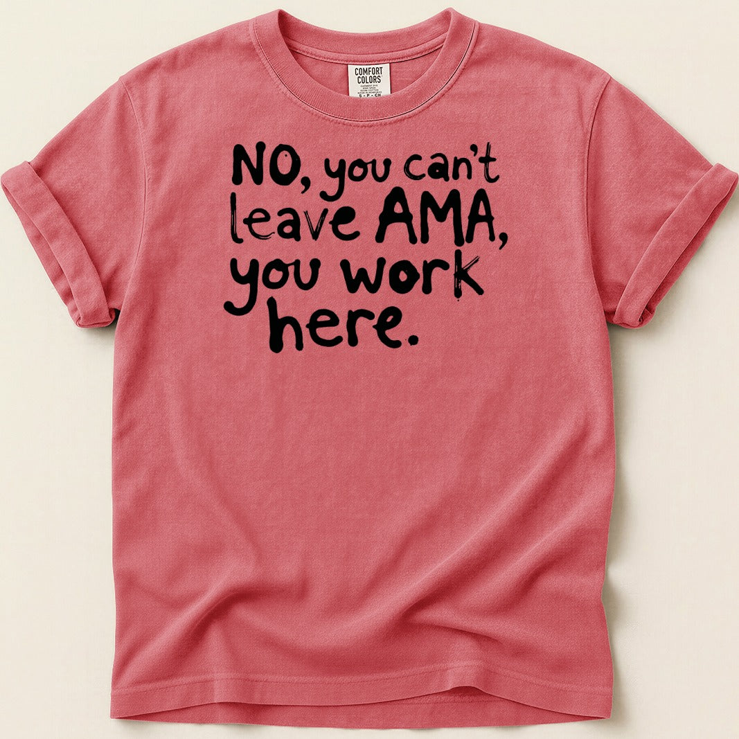 Coral Comfort Colors t-shirt with black text "NO, you can't leave AMA, you work here."