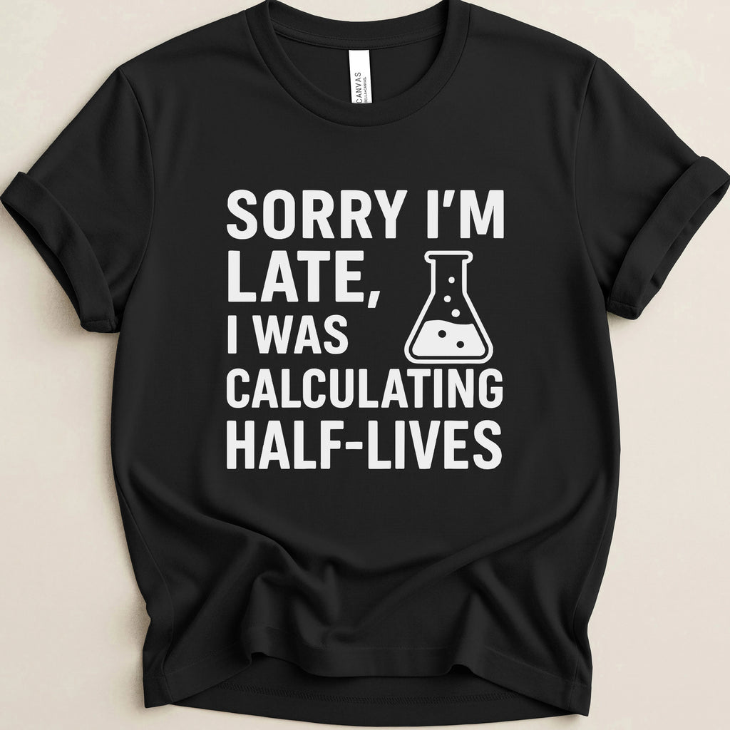 Sorry I’m Late, I Was Calculating Half-Lives Tee