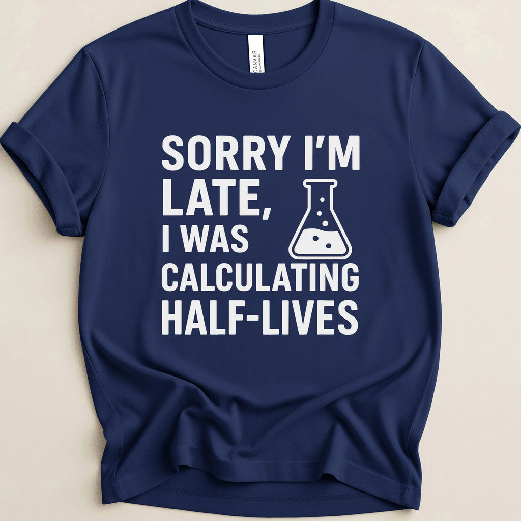 Sorry I’m Late, I Was Calculating Half-Lives Tee