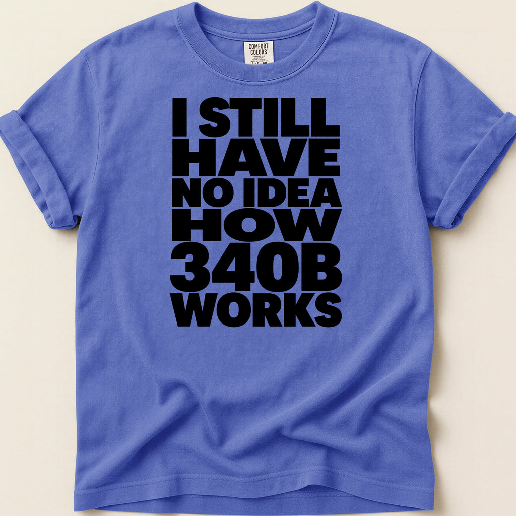 T-shirt with black text reading "I STILL HAVE NO IDEA HOW 340B WORKS".