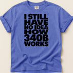 T-shirt with black text reading "I STILL HAVE NO IDEA HOW 340B WORKS".