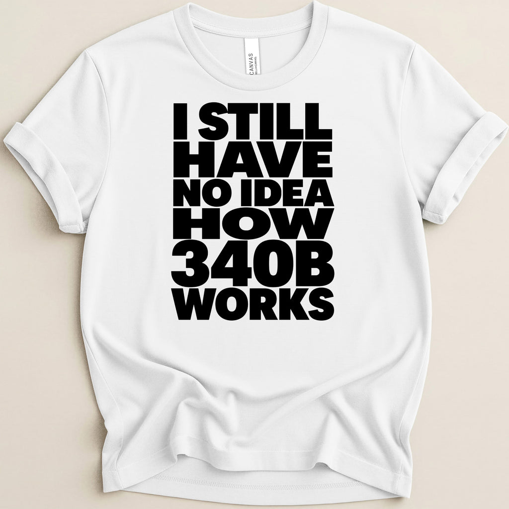 White t-shirt with black text reading "I STILL HAVE NO IDEA HOW 340B WORKS".