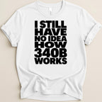 White t-shirt with black text reading "I STILL HAVE NO IDEA HOW 340B WORKS".