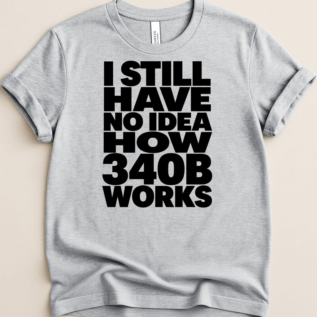 Gray t-shirt with bold black text "I STILL HAVE NO IDEA HOW 340B WORKS".