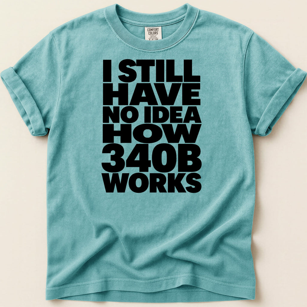 Teal t-shirt with bold black text "I STILL HAVE NO IDEA HOW 340B WORKS".