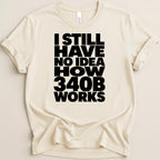 Cream t-shirt with black text "I STILL HAVE NO IDEA HOW 340B WORKS".